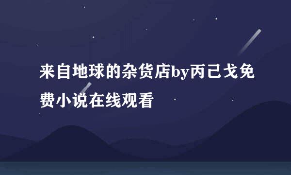 来自地球的杂货店by丙己戈免费小说在线观看