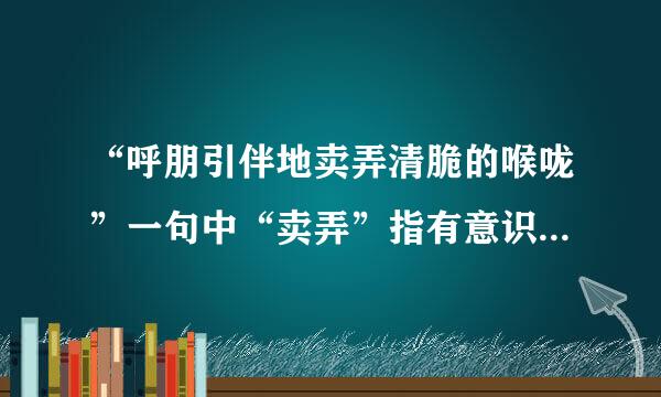 “呼朋引伴地卖弄清脆的喉咙”一句中“卖弄”指有意识显示、炫耀“，语含贬义，用在这里恰当吗。