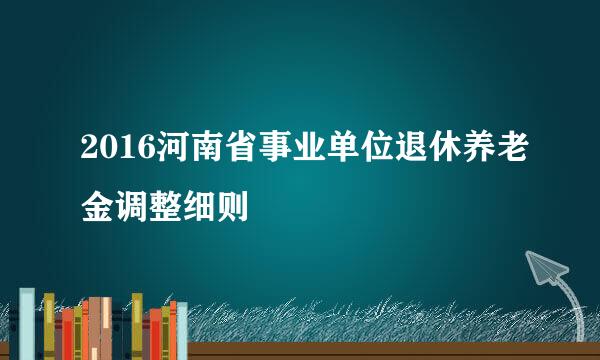 2016河南省事业单位退休养老金调整细则