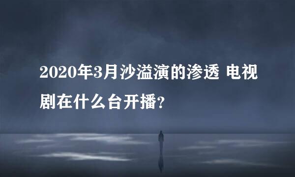 2020年3月沙溢演的渗透 电视剧在什么台开播？