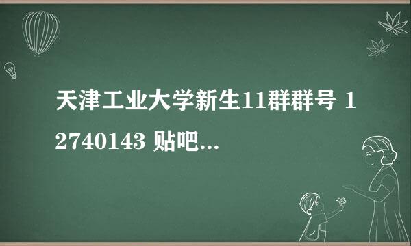 天津工业大学新生11群群号 12740143 贴吧号 10838706 欢迎新同学的加入