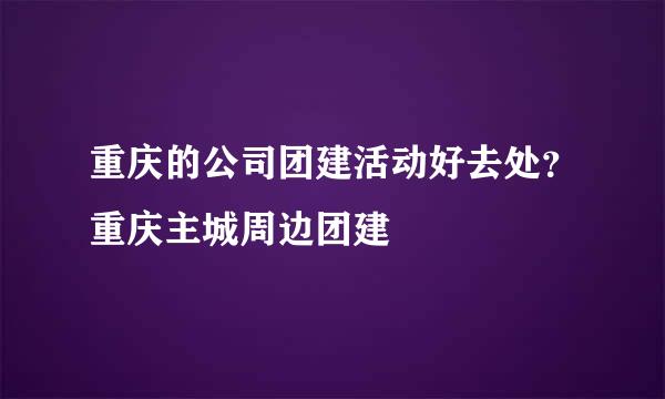 重庆的公司团建活动好去处？重庆主城周边团建