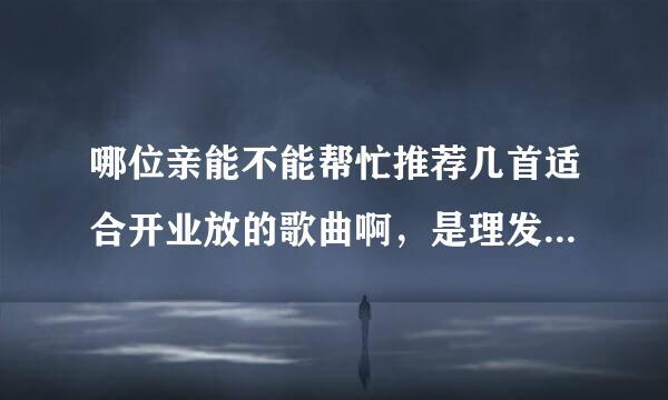 哪位亲能不能帮忙推荐几首适合开业放的歌曲啊，是理发店开张哦！谢谢各位了