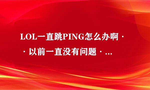 LOL一直跳PING怎么办啊··以前一直没有问题·就这几天一直跳