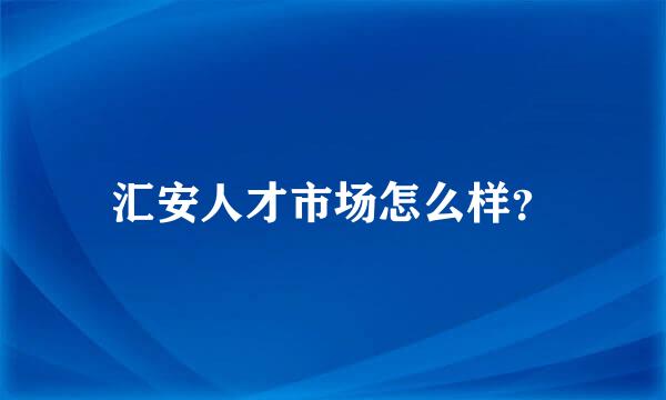 汇安人才市场怎么样？