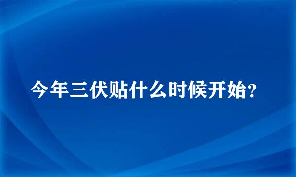 今年三伏贴什么时候开始？