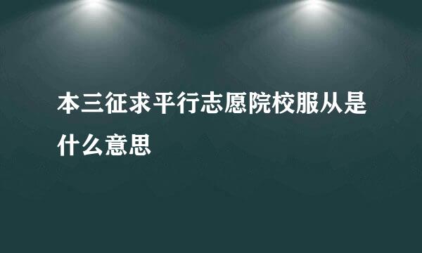 本三征求平行志愿院校服从是什么意思