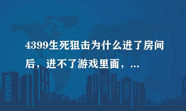 4399生死狙击为什么进了房间后，进不了游戏里面，一直卡在正在加载资源