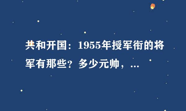 共和开国：1955年授军衔的将军有那些？多少元帅，大将，上将，中将，少将，