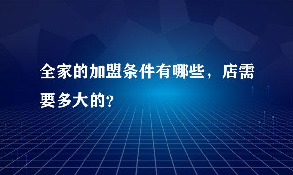 全家的加盟条件有哪些，店需要多大的？