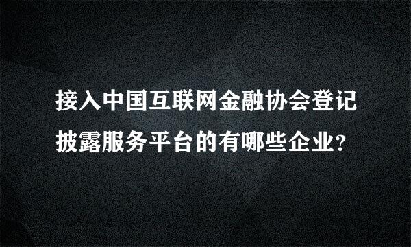 接入中国互联网金融协会登记披露服务平台的有哪些企业？