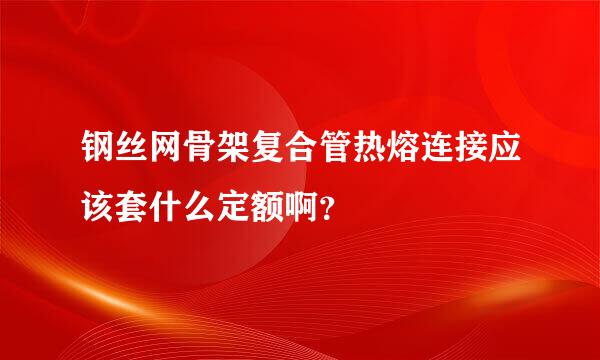 钢丝网骨架复合管热熔连接应该套什么定额啊？