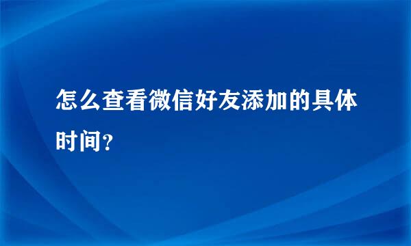 怎么查看微信好友添加的具体时间？