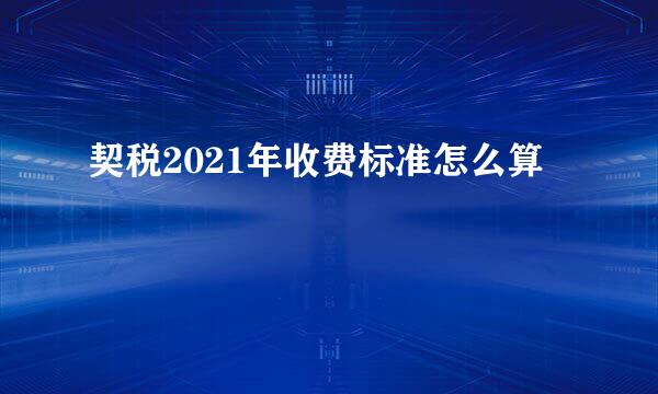 契税2021年收费标准怎么算