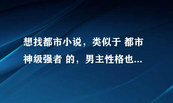 想找都市小说，类似于 都市神级强者 的，男主性格也相似，最好长篇一