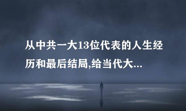 从中共一大13位代表的人生经历和最后结局,给当代大学生的人生启示是什么？