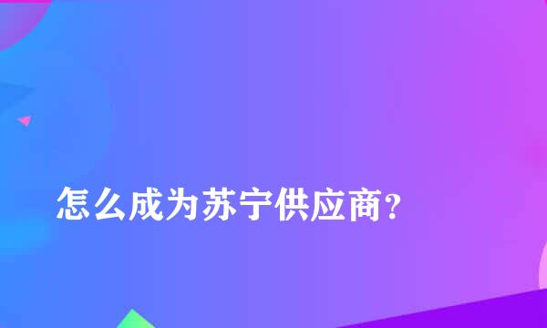 
怎么成为苏宁供应商？
