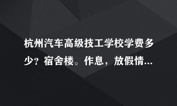 杭州汽车高级技工学校学费多少？宿舍楼。作息，放假情况呢？越具体越好！！急啊！！谢谢！