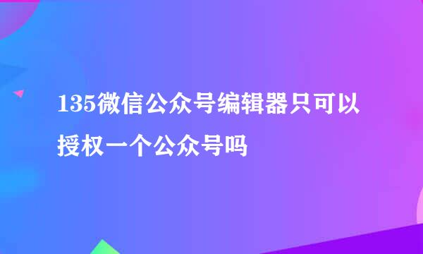 135微信公众号编辑器只可以授权一个公众号吗