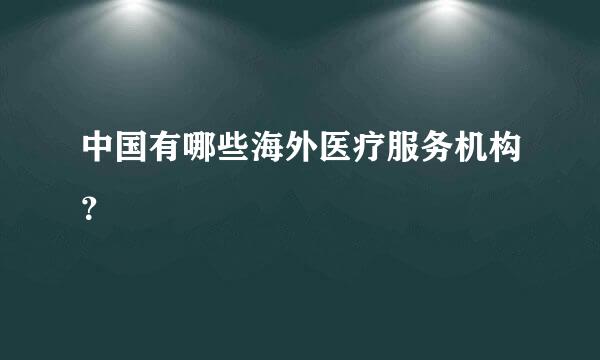 中国有哪些海外医疗服务机构？