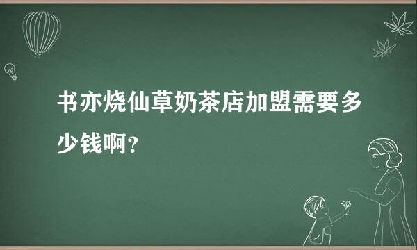 书亦烧仙草奶茶店加盟需要多少钱啊？