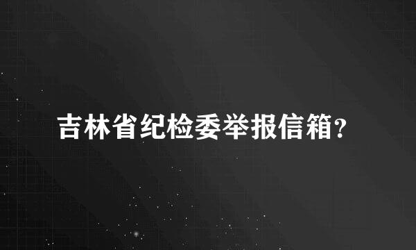 吉林省纪检委举报信箱？