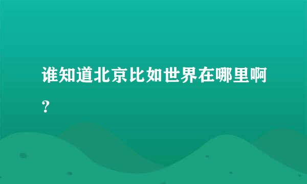 谁知道北京比如世界在哪里啊？