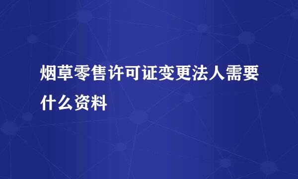 烟草零售许可证变更法人需要什么资料