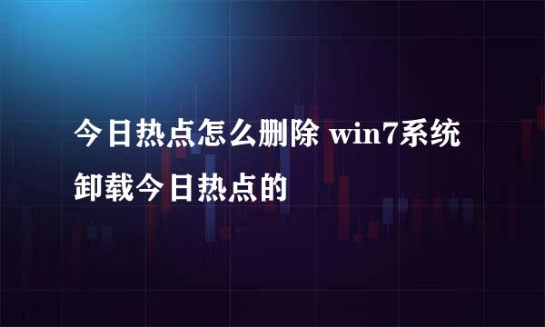 今日热点怎么删除 win7系统卸载今日热点的