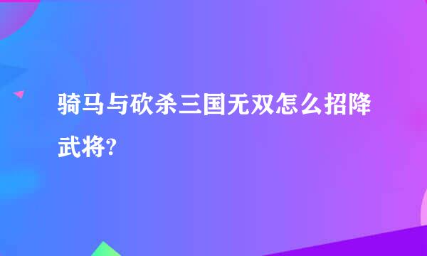 骑马与砍杀三国无双怎么招降武将?