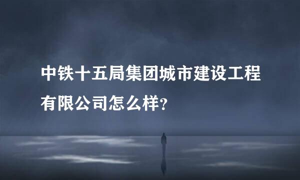 中铁十五局集团城市建设工程有限公司怎么样？