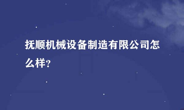 抚顺机械设备制造有限公司怎么样？