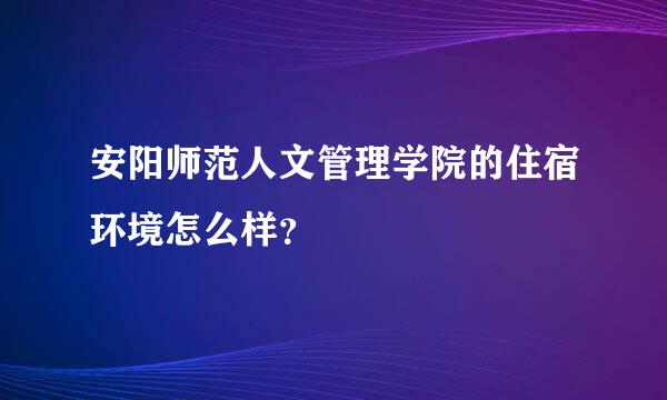 安阳师范人文管理学院的住宿环境怎么样？