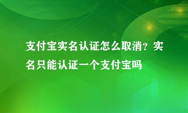 支付宝实名认证怎么取消？实名只能认证一个支付宝吗