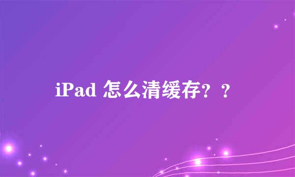 iPad 怎么清缓存？？