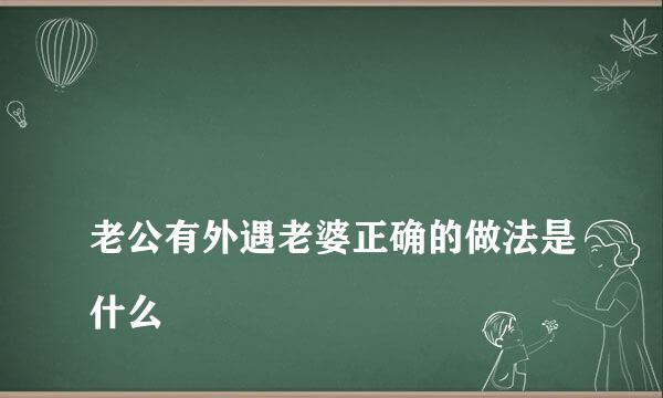 
老公有外遇老婆正确的做法是什么
