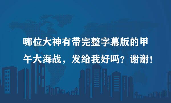 哪位大神有带完整字幕版的甲午大海战，发给我好吗？谢谢！