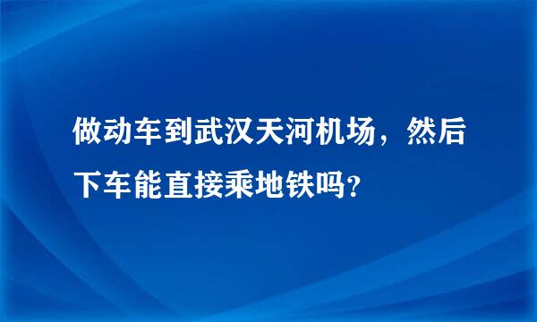 做动车到武汉天河机场，然后下车能直接乘地铁吗？