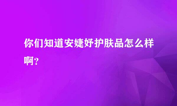 你们知道安婕妤护肤品怎么样啊？