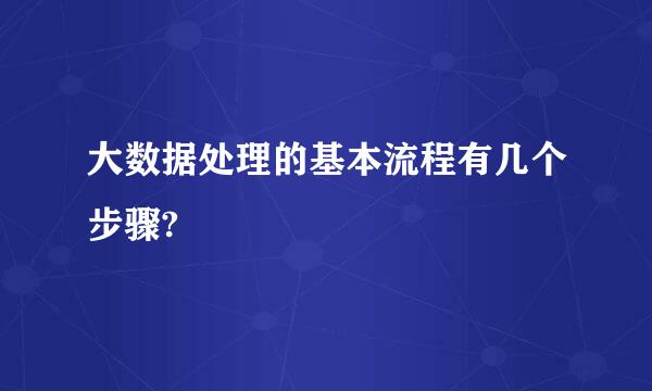 大数据处理的基本流程有几个步骤?