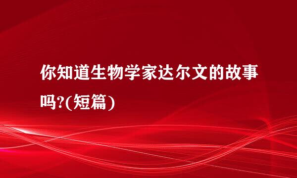 你知道生物学家达尔文的故事吗?(短篇)