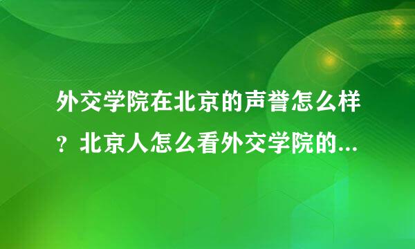 外交学院在北京的声誉怎么样？北京人怎么看外交学院的学生的？