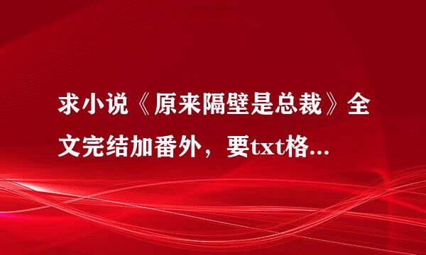 求小说《原来隔壁是总裁》全文完结加番外，要txt格式， 一零零3762773，谢谢