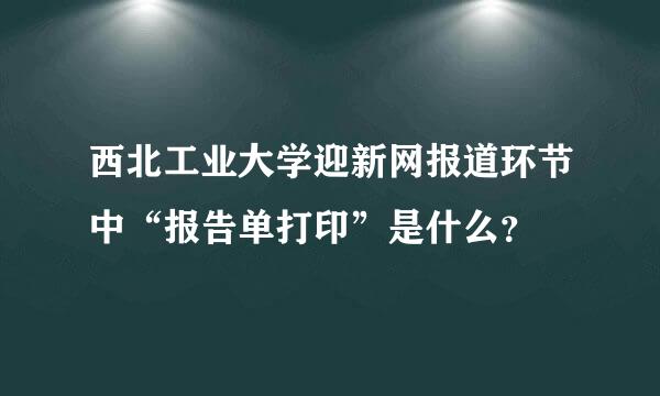 西北工业大学迎新网报道环节中“报告单打印”是什么？