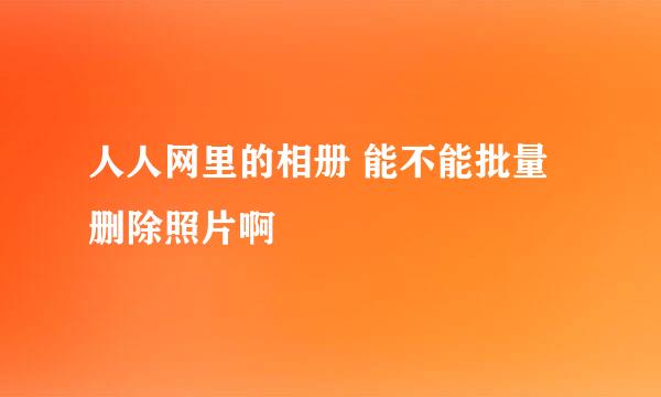 人人网里的相册 能不能批量删除照片啊