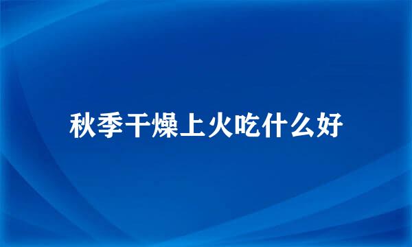 秋季干燥上火吃什么好