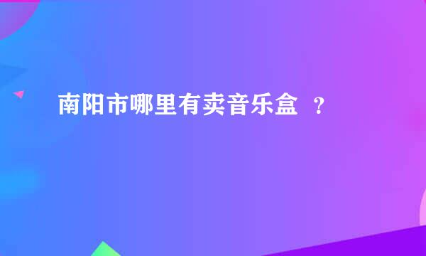 南阳市哪里有卖音乐盒  ？