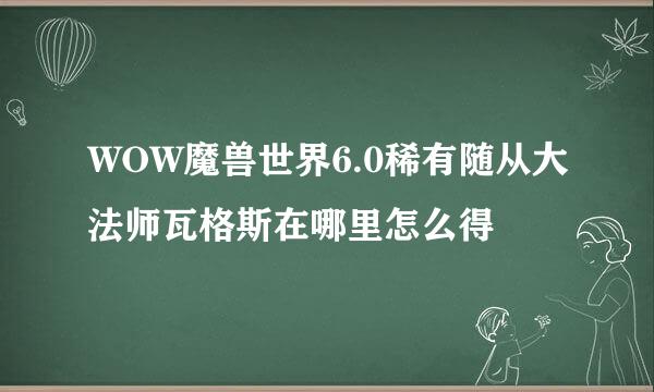 WOW魔兽世界6.0稀有随从大法师瓦格斯在哪里怎么得