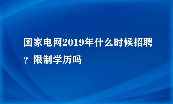 国家电网2019年什么时候招聘？限制学历吗