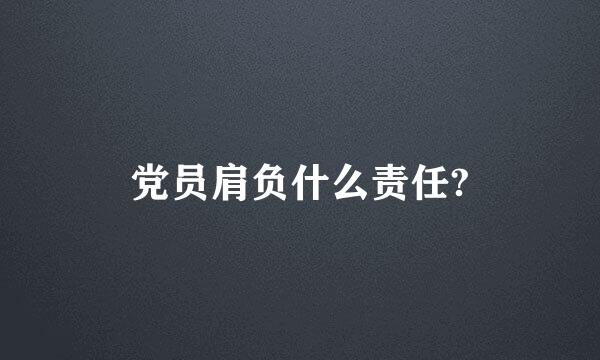 党员肩负什么责任?